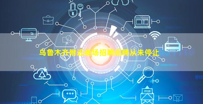 乌鲁木齐附近夜场招聘招聘从未停止