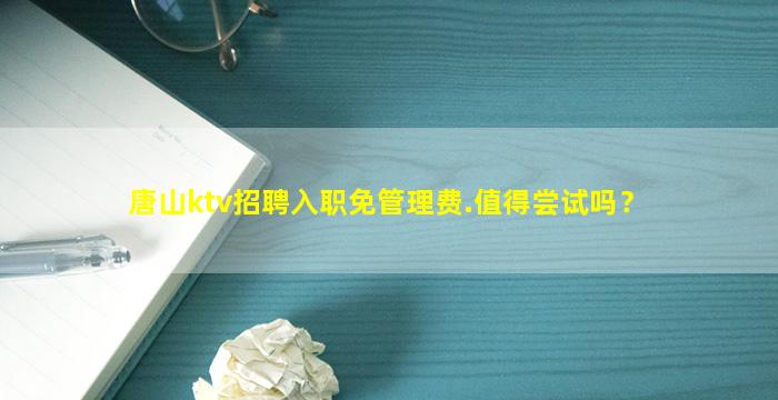 唐山ktv招聘入职免管理费.值得尝试吗？